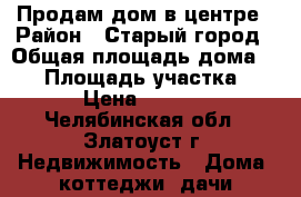 Продам дом в центре › Район ­ Старый город › Общая площадь дома ­ 20 › Площадь участка ­ 100 › Цена ­ 400 000 - Челябинская обл., Златоуст г. Недвижимость » Дома, коттеджи, дачи продажа   . Челябинская обл.,Златоуст г.